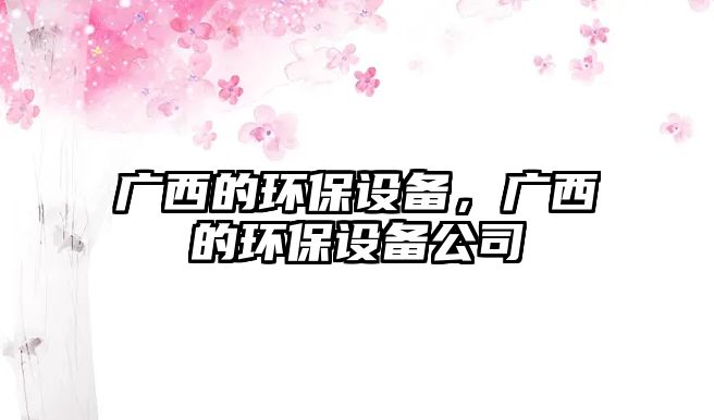 廣西的環(huán)保設(shè)備，廣西的環(huán)保設(shè)備公司