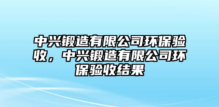 中興鍛造有限公司環(huán)保驗(yàn)收，中興鍛造有限公司環(huán)保驗(yàn)收結(jié)果