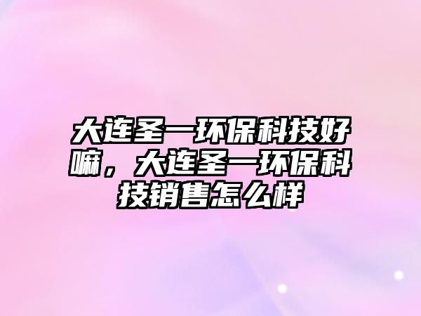 大連圣一環(huán)?？萍己寐?，大連圣一環(huán)?？萍间N售怎么樣