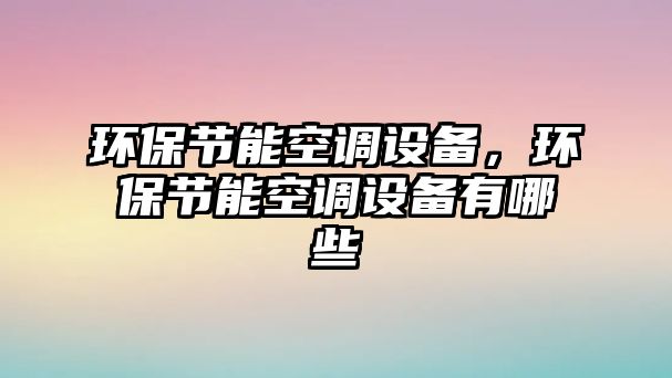 環(huán)保節(jié)能空調(diào)設(shè)備，環(huán)保節(jié)能空調(diào)設(shè)備有哪些