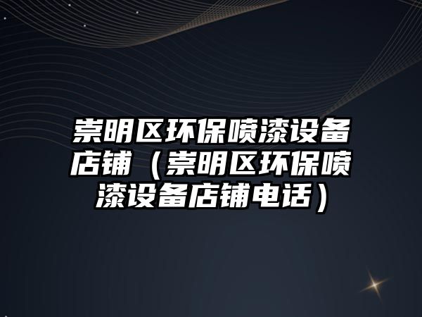 崇明區(qū)環(huán)保噴漆設(shè)備店鋪（崇明區(qū)環(huán)保噴漆設(shè)備店鋪電話）