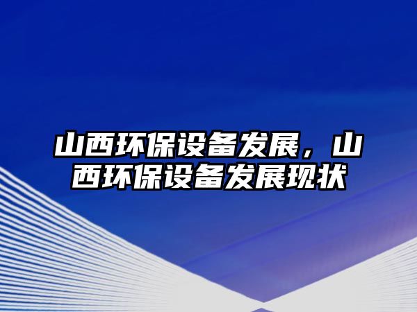 山西環(huán)保設(shè)備發(fā)展，山西環(huán)保設(shè)備發(fā)展現(xiàn)狀