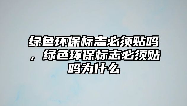 綠色環(huán)保標(biāo)志必須貼嗎，綠色環(huán)保標(biāo)志必須貼嗎為什么