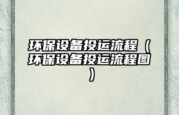 環(huán)保設(shè)備投運(yùn)流程（環(huán)保設(shè)備投運(yùn)流程圖）