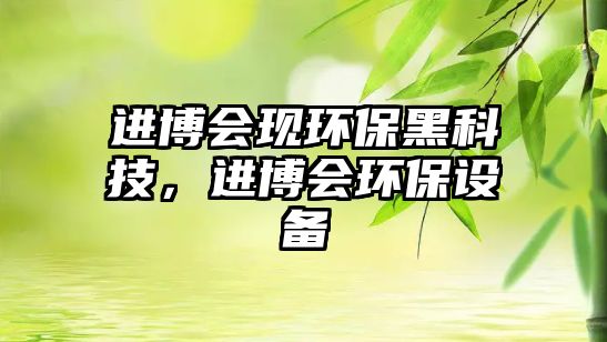進(jìn)博會(huì)現(xiàn)環(huán)保黑科技，進(jìn)博會(huì)環(huán)保設(shè)備