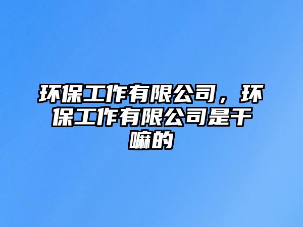 環(huán)保工作有限公司，環(huán)保工作有限公司是干嘛的