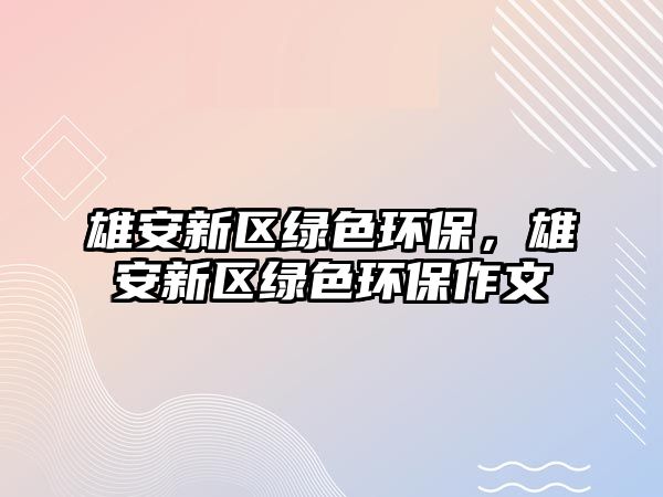 雄安新區(qū)綠色環(huán)保，雄安新區(qū)綠色環(huán)保作文