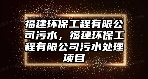 福建環(huán)保工程有限公司污水，福建環(huán)保工程有限公司污水處理項目