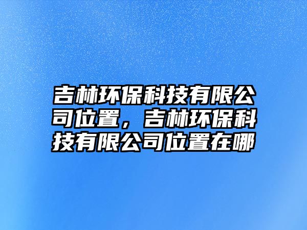 吉林環(huán)?？萍加邢薰疚恢?，吉林環(huán)?？萍加邢薰疚恢迷谀?/> 
									</a>
									<h4 class=