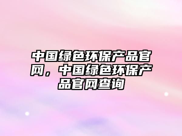 中國(guó)綠色環(huán)保產(chǎn)品官網(wǎng)，中國(guó)綠色環(huán)保產(chǎn)品官網(wǎng)查詢
