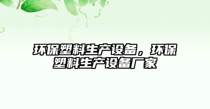 環(huán)保塑料生產(chǎn)設備，環(huán)保塑料生產(chǎn)設備廠家
