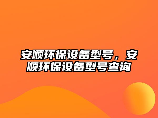 安順環(huán)保設(shè)備型號，安順環(huán)保設(shè)備型號查詢