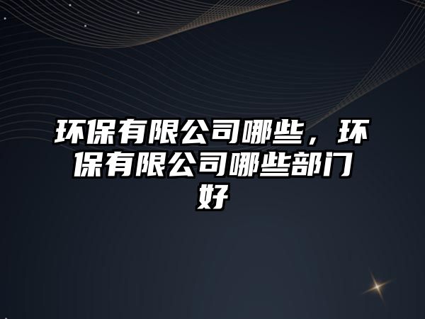 環(huán)保有限公司哪些，環(huán)保有限公司哪些部門好