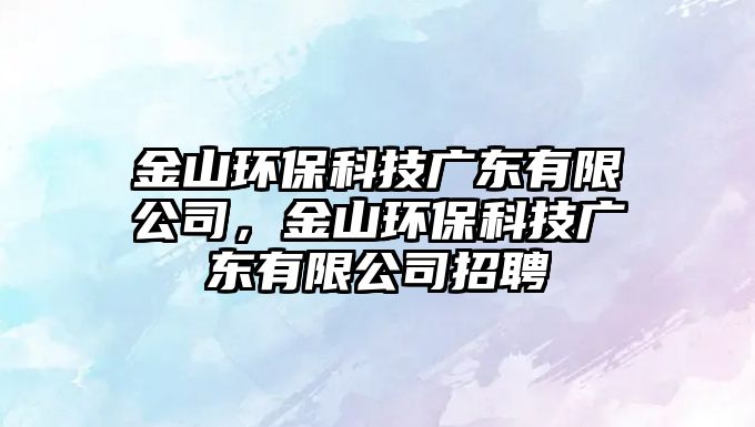 金山環(huán)?？萍紡V東有限公司，金山環(huán)?？萍紡V東有限公司招聘