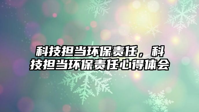 科技擔(dān)當(dāng)環(huán)保責(zé)任，科技擔(dān)當(dāng)環(huán)保責(zé)任心得體會