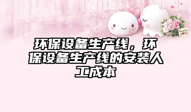 環(huán)保設備生產線，環(huán)保設備生產線的安裝人工成本