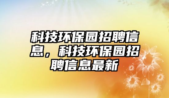 科技環(huán)保園招聘信息，科技環(huán)保園招聘信息最新
