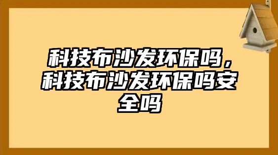 科技布沙發(fā)環(huán)保嗎，科技布沙發(fā)環(huán)保嗎安全嗎