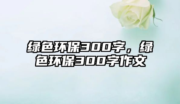 綠色環(huán)保300字，綠色環(huán)保300字作文