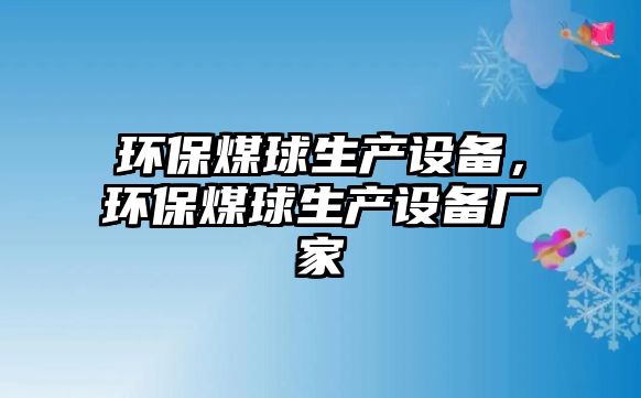 環(huán)保煤球生產(chǎn)設備，環(huán)保煤球生產(chǎn)設備廠家