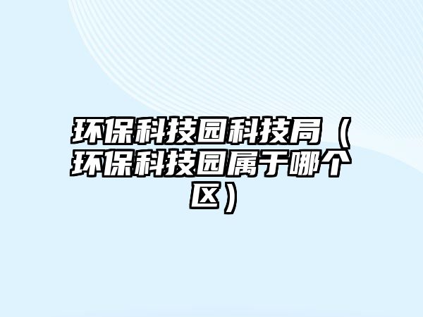 環(huán)?？萍紙@科技局（環(huán)?？萍紙@屬于哪個區(qū)）