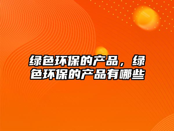 綠色環(huán)保的產(chǎn)品，綠色環(huán)保的產(chǎn)品有哪些