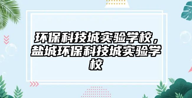環(huán)?？萍汲菍?shí)驗(yàn)學(xué)校，鹽城環(huán)保科技城實(shí)驗(yàn)學(xué)校