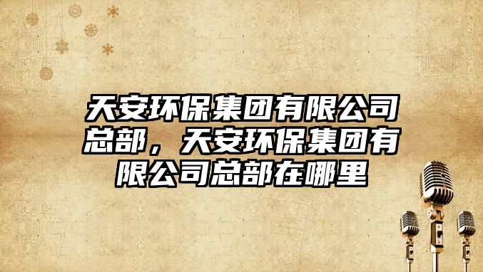 天安環(huán)保集團(tuán)有限公司總部，天安環(huán)保集團(tuán)有限公司總部在哪里