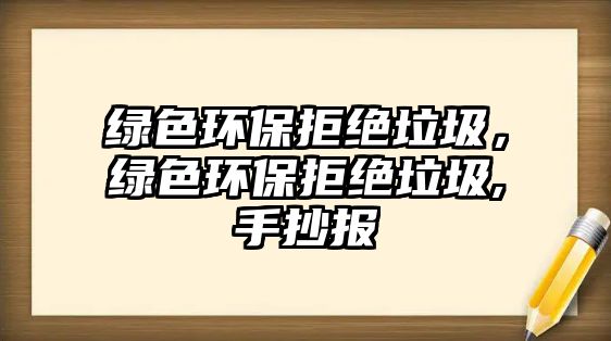 綠色環(huán)保拒絕垃圾，綠色環(huán)保拒絕垃圾,手抄報
