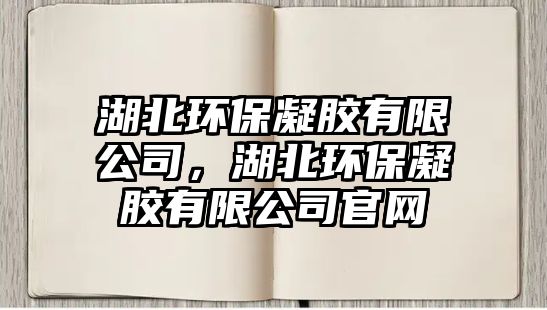 湖北環(huán)保凝膠有限公司，湖北環(huán)保凝膠有限公司官網(wǎng)