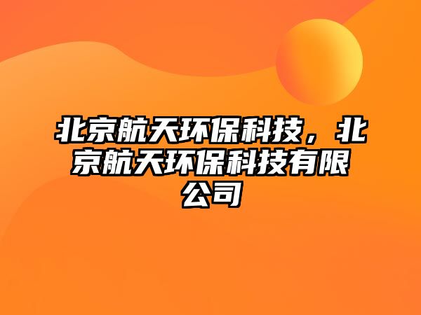 北京航天環(huán)?？萍迹本┖教飙h(huán)?？萍加邢薰?/> 
									</a>
									<h4 class=
