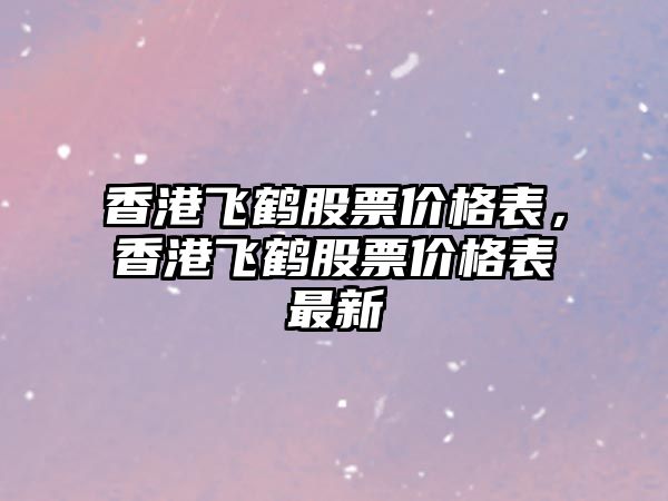 香港飛鶴股票價格表，香港飛鶴股票價格表最新