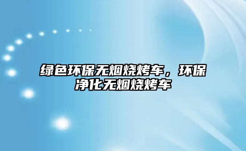 綠色環(huán)保無煙燒烤車，環(huán)保凈化無煙燒烤車