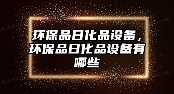 環(huán)保品日化品設備，環(huán)保品日化品設備有哪些