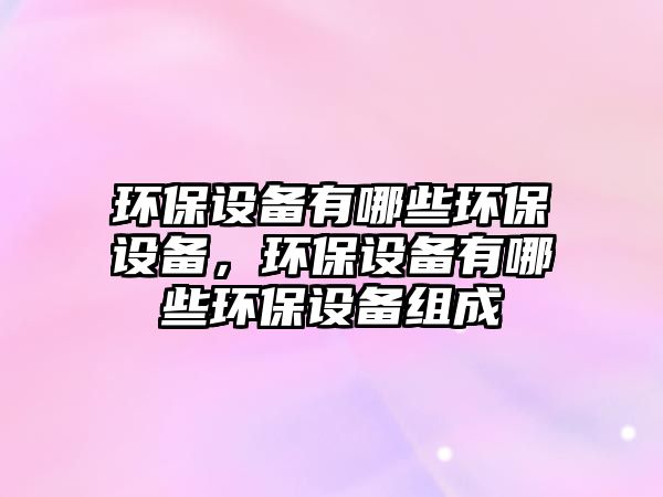 環(huán)保設備有哪些環(huán)保設備，環(huán)保設備有哪些環(huán)保設備組成