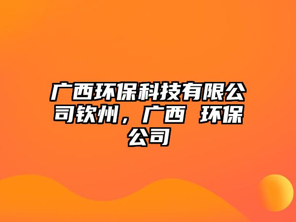 廣西環(huán)?？萍加邢薰練J州，廣西 環(huán)保公司