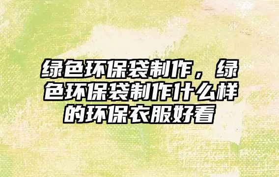 綠色環(huán)保袋制作，綠色環(huán)保袋制作什么樣的環(huán)保衣服好看