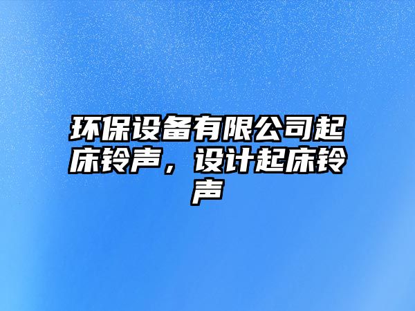 環(huán)保設(shè)備有限公司起床鈴聲，設(shè)計(jì)起床鈴聲