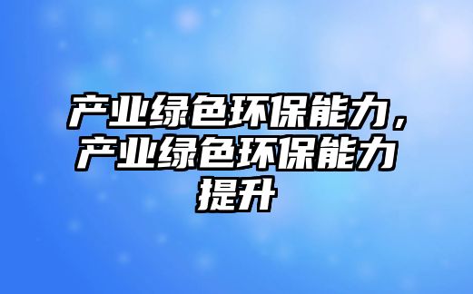 產(chǎn)業(yè)綠色環(huán)保能力，產(chǎn)業(yè)綠色環(huán)保能力提升