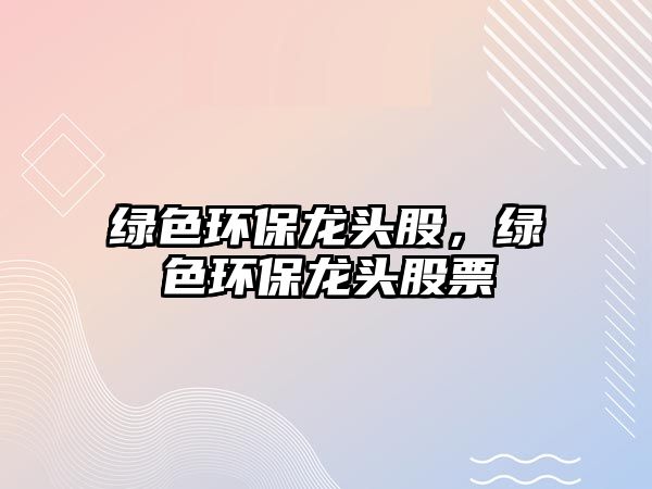 綠色環(huán)保龍頭股，綠色環(huán)保龍頭股票