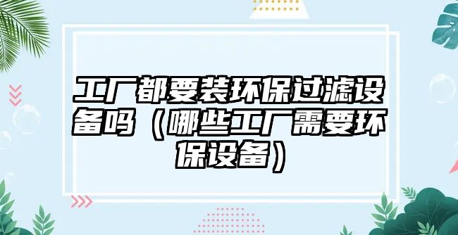 工廠都要裝環(huán)保過(guò)濾設(shè)備嗎（哪些工廠需要環(huán)保設(shè)備）