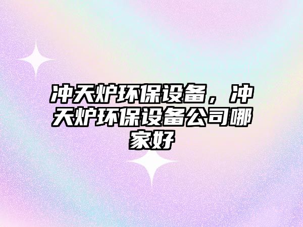 沖天爐環(huán)保設備，沖天爐環(huán)保設備公司哪家好