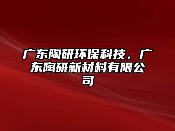 廣東陶研環(huán)保科技，廣東陶研新材料有限公司