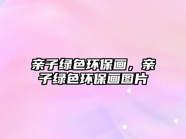 親子綠色環(huán)保畫，親子綠色環(huán)保畫圖片