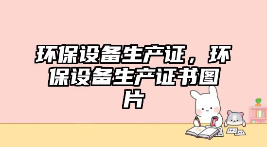 環(huán)保設(shè)備生產(chǎn)證，環(huán)保設(shè)備生產(chǎn)證書(shū)圖片