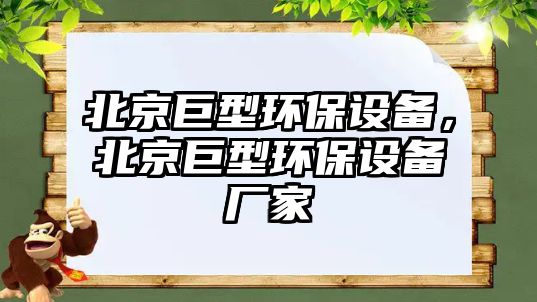 北京巨型環(huán)保設(shè)備，北京巨型環(huán)保設(shè)備廠(chǎng)家