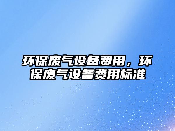 環(huán)保廢氣設(shè)備費(fèi)用，環(huán)保廢氣設(shè)備費(fèi)用標(biāo)準(zhǔn)