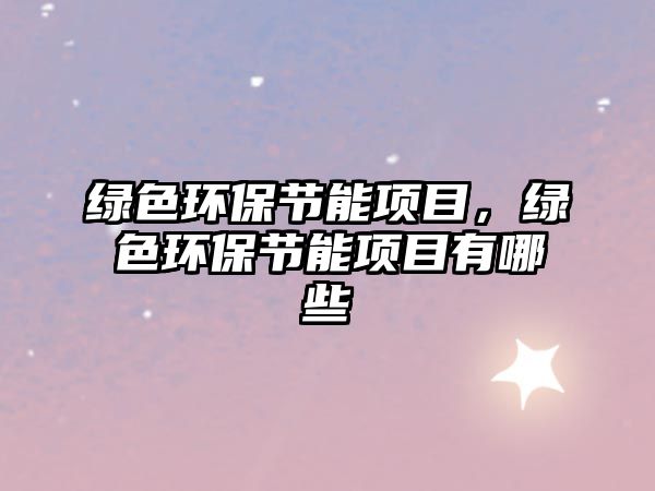 綠色環(huán)保節(jié)能項(xiàng)目，綠色環(huán)保節(jié)能項(xiàng)目有哪些