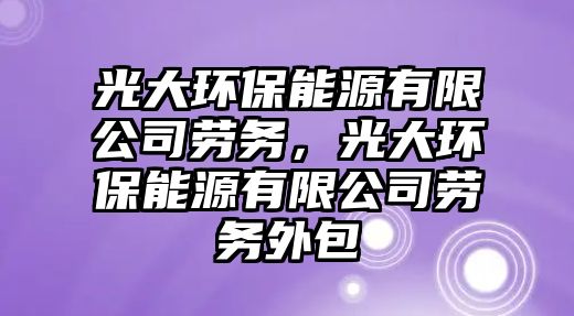 光大環(huán)保能源有限公司勞務，光大環(huán)保能源有限公司勞務外包
