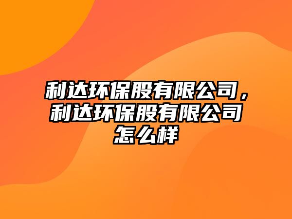 利達(dá)環(huán)保股有限公司，利達(dá)環(huán)保股有限公司怎么樣